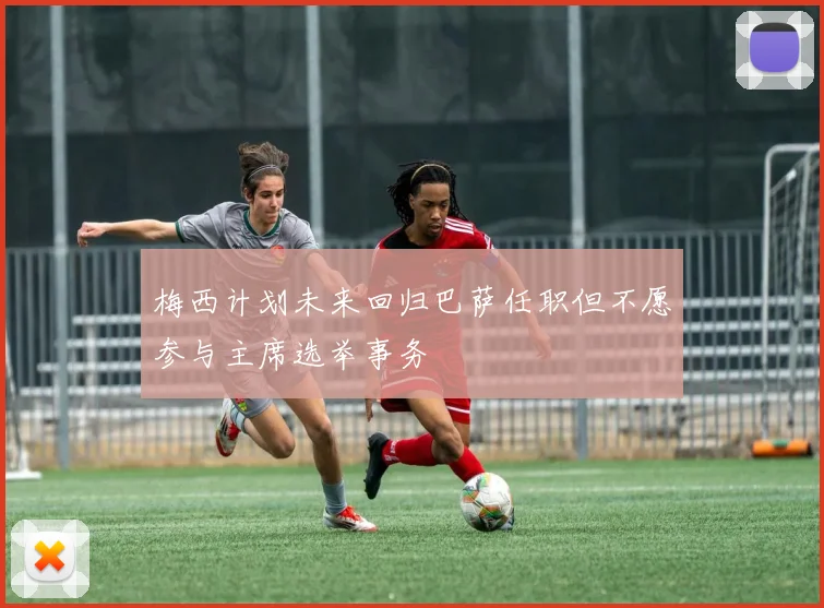 梅西计划未来回归巴萨任职但不愿参与主席选举事务
