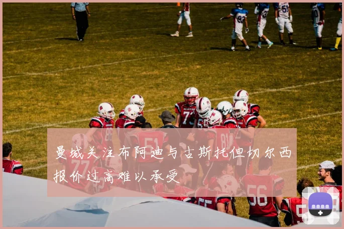 曼城关注布阿迪与古斯托但切尔西报价过高难以承受