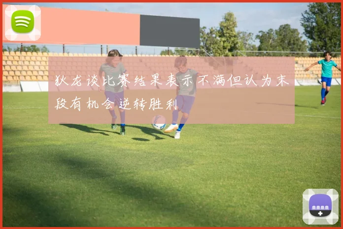狄龙谈比赛结果表示不满但认为末段有机会逆转胜利