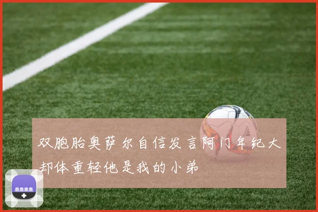 双胞胎奥萨尔自信发言阿门年纪大却体重轻他是我的小弟