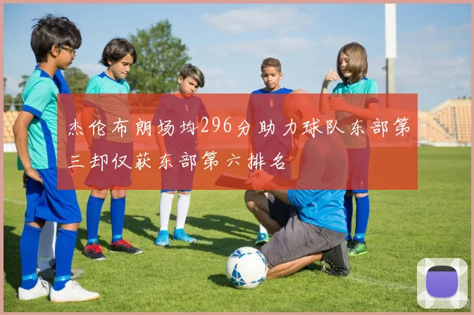 杰伦布朗场均296分助力球队东部第三却仅获东部第六排名