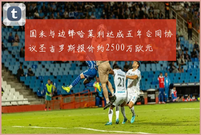 国米与边锋哈莱利达成五年合同协议圣吉罗斯报价约2500万欧元