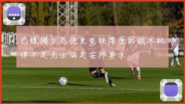 巴媒揭示恩德里克缺席原因战术纪律不足无法满足安帅要求