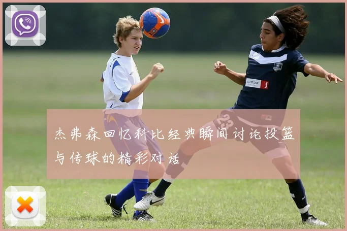 杰弗森回忆科比经典瞬间讨论投篮与传球的精彩对话