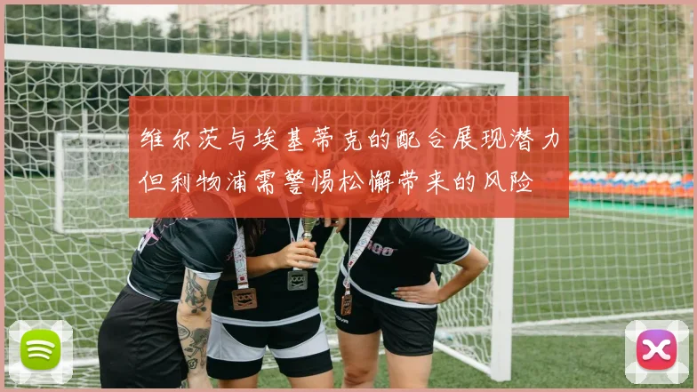 维尔茨与埃基蒂克的配合展现潜力但利物浦需警惕松懈带来的风险