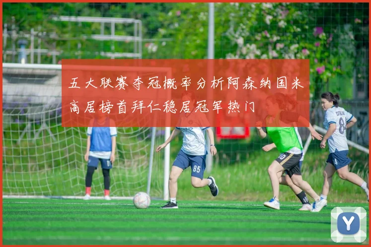 五大联赛夺冠概率分析阿森纳国米高居榜首拜仁稳居冠军热门