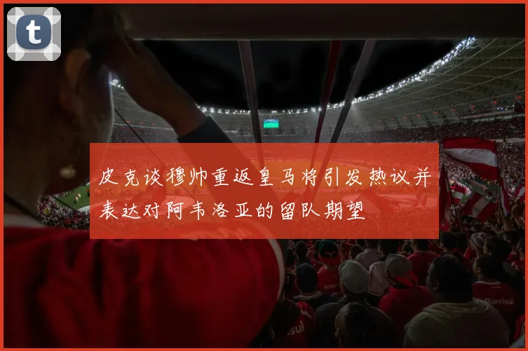 皮克谈穆帅重返皇马将引发热议并表达对阿韦洛亚的留队期望
