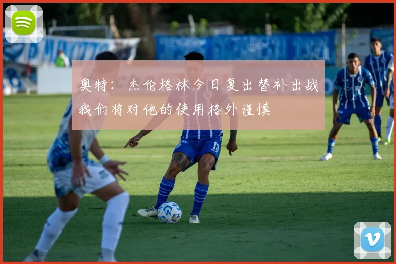 奥特：杰伦格林今日复出替补出战我们将对他的使用格外谨慎