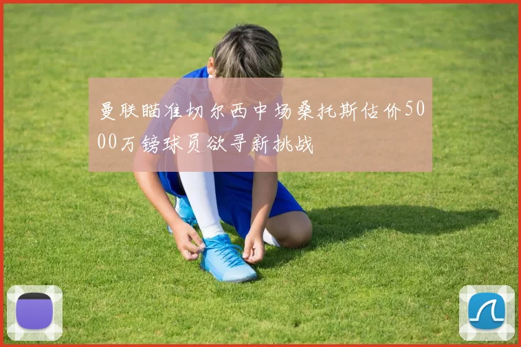 曼联瞄准切尔西中场桑托斯估价5000万镑球员欲寻新挑战