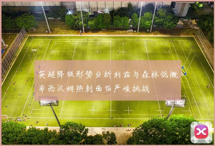 英超降级形势分析利兹与森林低概率西汉姆热刺面临严峻挑战