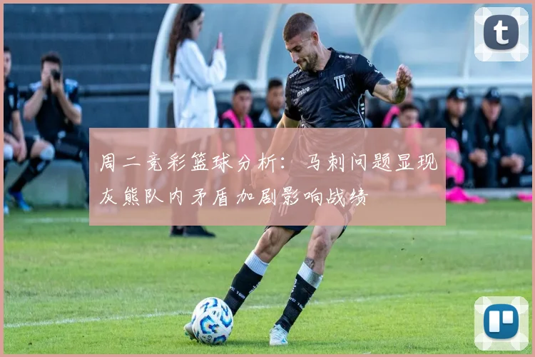 周二竞彩篮球分析：马刺问题显现灰熊队内矛盾加剧影响战绩