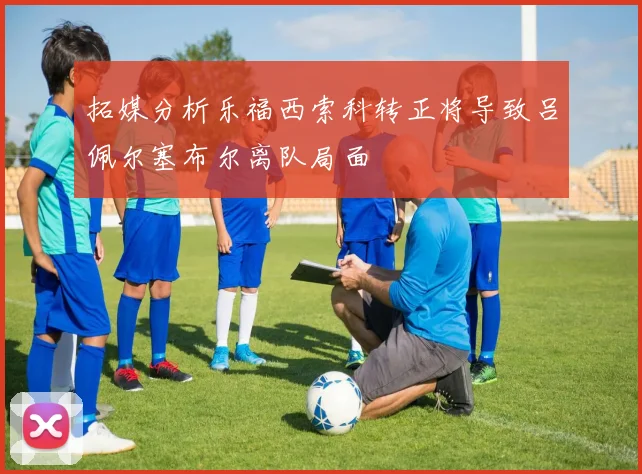 拓媒分析乐福西索科转正将导致吕佩尔塞布尔离队局面