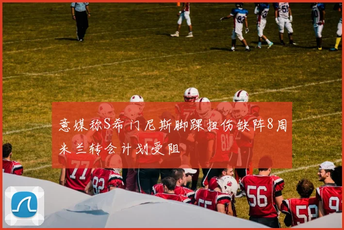 意媒称S希门尼斯脚踝扭伤缺阵8周米兰转会计划受阻