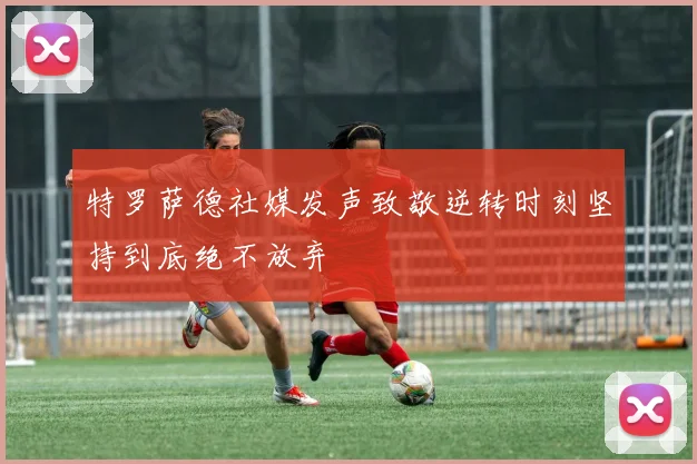 特罗萨德社媒发声致敬逆转时刻坚持到底绝不放弃