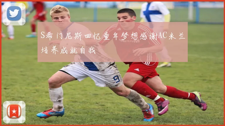 S希门尼斯回忆童年梦想感谢AC米兰培养成就自我