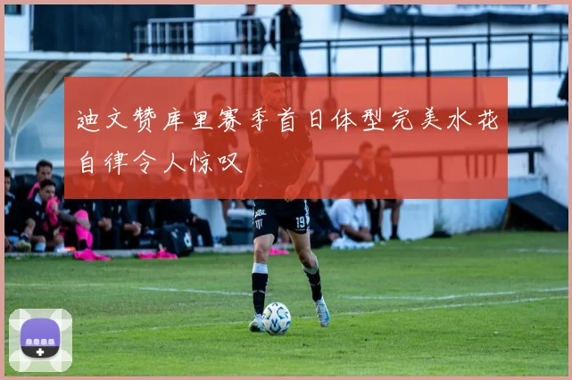 迪文赞库里赛季首日体型完美水花自律令人惊叹