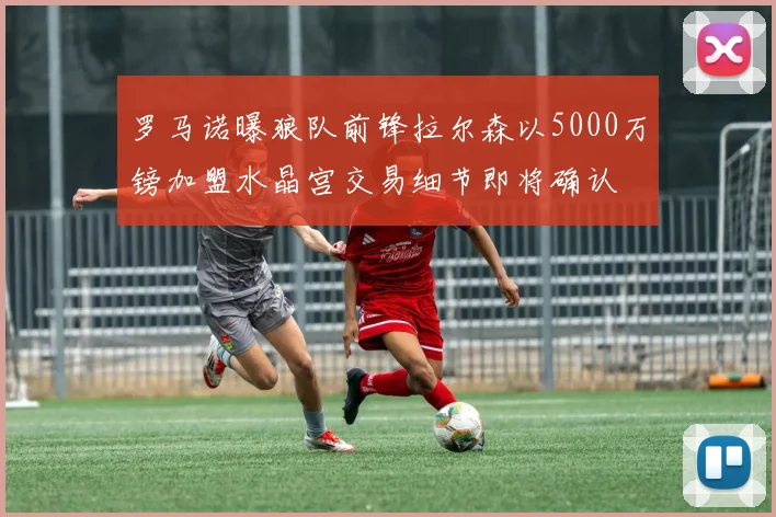 罗马诺曝狼队前锋拉尔森以5000万镑加盟水晶宫交易细节即将确认