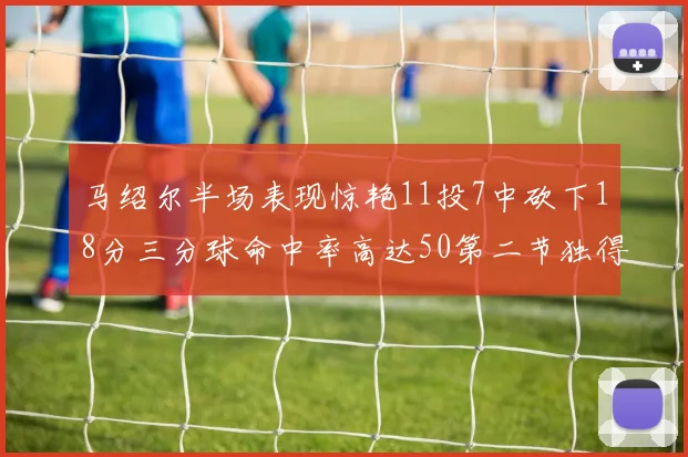 马绍尔半场表现惊艳11投7中砍下18分三分球命中率高达50第二节独得12分