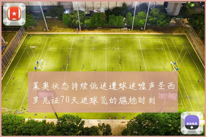 莱奥状态持续低迷遭球迷嘘声圣西罗见证70天进球荒的尴尬时刻