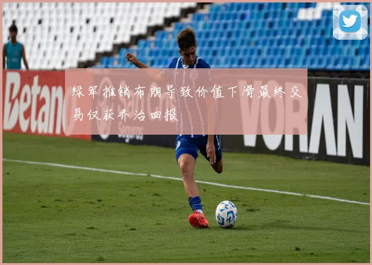 绿军推销布朗导致价值下滑最终交易仅获乔治回报