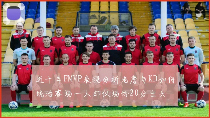 近十年FMVP表现分析老詹与KD如何统治赛场一人却仅场均20分出头