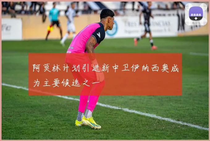 阿莫林计划引进新中卫伊纳西奥成为主要候选之一