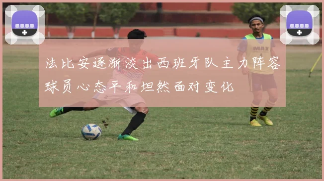法比安逐渐淡出西班牙队主力阵容球员心态平和坦然面对变化