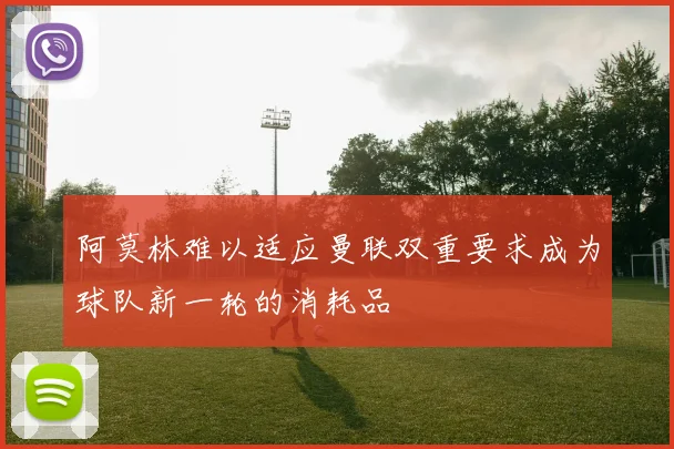 阿莫林难以适应曼联双重要求成为球队新一轮的消耗品