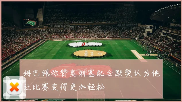 姆巴佩称赞奥利塞配合默契认为他让比赛变得更加轻松