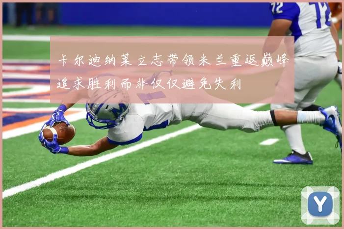 卡尔迪纳莱立志带领米兰重返巅峰追求胜利而非仅仅避免失利