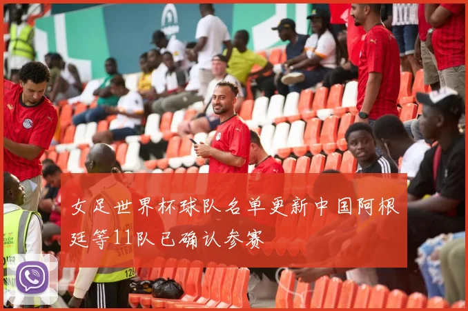 女足世界杯球队名单更新中国阿根廷等11队已确认参赛