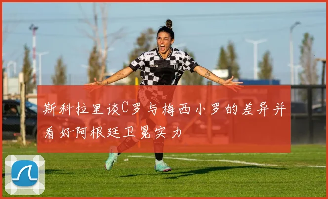 斯科拉里谈C罗与梅西小罗的差异并看好阿根廷卫冕实力