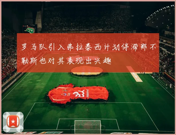 罗马队引入弗拉泰西计划停滞那不勒斯也对其表现出兴趣