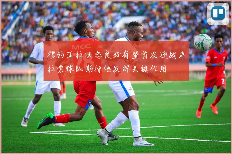 穆西亚拉状态良好有望首发迎战库拉索球队期待他发挥关键作用